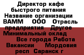Директор кафе быстрого питания › Название организации ­ ВАММ  , ООО › Отрасль предприятия ­ Другое › Минимальный оклад ­ 45 000 - Все города Работа » Вакансии   . Мордовия респ.,Саранск г.